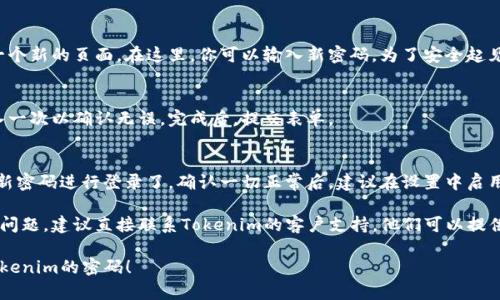 在找回Tokenim密码的过程中，可以按照以下步骤进行操作：

步骤一：访问Tokenim官方网站
首先，打开你的浏览器，访问Tokenim的官方网站。确保网址是正确的，避免进入钓鱼网站。

步骤二：找到登录页面
在网站的主页上，通常会有一个“登录”按钮。点击它，你将被引导到登录页面。

步骤三：点击“忘记密码”链接
在登录页面上，寻找“忘记密码”或类似的链接。这个链接通常位于登录框的下方。点击这个链接，进入密码找回流程。

步骤四：输入注册邮箱
在密码找回页面，你需要输入你注册时使用的邮箱地址。确保填写正确，因为找回链接将发送到这个邮箱。

步骤五：查收邮件
提交邮箱后，查看你的邮箱。Tokenim会发送一封包含密码重置链接的邮件。请注意查看垃圾邮件文件夹，以防邮件被误判。

步骤六：重置密码
点击邮件中的链接，你将被引导到一个新的页面。在这里，你可以输入新密码。为了安全起见，建议使用复杂且不易猜测的密码。

步骤七：确认新密码
在输入新密码后，你通常需要再输入一次以确认无误。完成后，提交表单。

步骤八：登录Tokenim
现在，你可以返回到登录页面，使用新密码进行登录了。确认一切正常后，建议在设置中启用双重认证，以提高账户安全性。

如果在寻找密码的过程中遇到任何问题，建议直接联系Tokenim的客户支持。他们可以提供进一步的帮助和指导。

希望这些步骤能帮助你顺利找回Tokenim的密码！