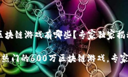 600万的区块链游戏有哪些？专家独家揭秘！

2023年最热门的600万区块链游戏，专家独家揭秘！