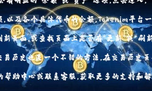 要查看你的Tokenim余额，可以按照以下步骤进行：

1. **登录账户**：首先，你需要登录到你的Tokenim账户。确保你输入的密码和用户名都是正确的。

2. **找到余额页面**：登录后，通常在账户首页或者“钱包”部分，会有明显的“余额”或“资产”选项。点击进入。

3. **查看余额**：在余额页面中，你可以看到你所有资产的总余额，以及各个具体代币的余额。Tokenim平台一般会提供一个清晰的界面，让你方便地查看不同加密货币的余额。

4. **刷新数据**：如果你没有看到实时的余额信息，你可以尝试刷新页面，或查找页面上是否有“更新”或“刷新”的按钮。

5. **交易历史**：为了更好地了解你的余额变动情况，查看你的交易历史也是一个不错的方法。在交易历史页面中，你可以看到所有的充值和提现记录。

如果在查看余额的过程中遇到任何问题，建议查看Tokenim提供的帮助中心或联系客服，获取更多的支持和解答。
