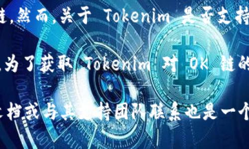 Tokenim 是一个加密货币和区块链平台，它可能会与多个区块链网络进行交互或支持不同的链。然而，关于 Tokenim 是否支持 OK 链（OKChain），这需要查看 Tokenim 的官方网站或官方公告来获取最新的、准确的信息。

OKChain 是 OKEx 交易所推出的一个公链，其主要目的是支持去中心化交易及相关应用程序。为了获取 Tokenim 对 OK 链的支持情况，建议访问 Tokenim 的官网或其社区论坛，查看他们提供的支持链列表或用户讨论。

如果你有特定的需求或用例，比如想在 Tokenim 上使用 OK 链进行某种操作，了解其 API 文档或与其支持团队联系也是一个好办法。