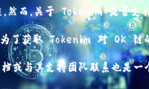 Tokenim 是一个加密货币和区块链平台，它可能会与多个区块链网络进行交互或支持不同的链。然而，关于 Tokenim 是否支持 OK 链（OKChain），这需要查看 Tokenim 的官方网站或官方公告来获取最新的、准确的信息。

OKChain 是 OKEx 交易所推出的一个公链，其主要目的是支持去中心化交易及相关应用程序。为了获取 Tokenim 对 OK 链的支持情况，建议访问 Tokenim 的官网或其社区论坛，查看他们提供的支持链列表或用户讨论。

如果你有特定的需求或用例，比如想在 Tokenim 上使用 OK 链进行某种操作，了解其 API 文档或与其支持团队联系也是一个好办法。