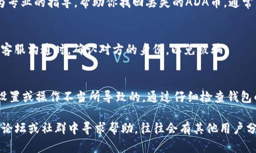 在TokenIM 2.0中，如果你发现ADA币（Cardano的代币）不见了，这里有一些可能的原因和相应的解决方案可以帮助你找回你的资产。

1. 确认钱包状态
首先，检查你的钱包是否正常连接，有时候网络问题或者钱包服务的临时故障都会导致资产显示不全。确保你使用的TokenIM是最新版本，并且连接到正确的网络。

2. 资产切换问题
有可能你没有在TokenIM中正确切换到显示ADA的界面。在某些情况下，用户需要手动选择要查看的资产类别，确保你在资产列表中勾选了ADA。如果你在浏览不同资产时忘记勾选ADA，可能就会导致它“不见了”。

3. 资产添加
在某些情况下，新版本的软件可能需要你手动添加一些资产。你可以检查TokenIM的资产管理部分，看看ADA是否在可添加的资产列表中。如果没有看到，可能需要手动输入ADA的合约地址进行添加。

4. 充值与转账记录
如果你有进行过充值与转账，查看一下这些记录是否正常。确保转账没有遇到错误，如果发生了错误，可能会导致资产未能成功入账。你可以在TokenIM中查看交易记录，确认ADA的相关交易是否已经完成。

5. 联系客服
如果上述方法仍然无法解决问题，建议联系TokenIM的客服支持。他们可以提供更为专业的指导，帮助你找回丢失的ADA币。通常，他们会要求你提供钱包地址、交易记录等信息，以便更好地帮助你解决问题。

6. 注意安全
在找回资产的过程中，要谨慎对待个人信息，不要轻易分享你的私钥或助记词。在与客服沟通时，确认对方的身份，以免被骗。

总结
虽然遇到资产不见的情况会让人感到紧张，但大部分情况下其实都是由网络、显示设置或操作不当所导致的。通过仔细检查钱包的设置、进行必要的操作，你大多可以找回你的ADA币。希望这些建议对你有所帮助！

如果你在TokenIM 2.0中遇到的ADA币不见的问题仍然没有解决，可以考虑在相关论坛或社群中寻求帮助，往往会有其他用户分享他们的经验和解决方案。