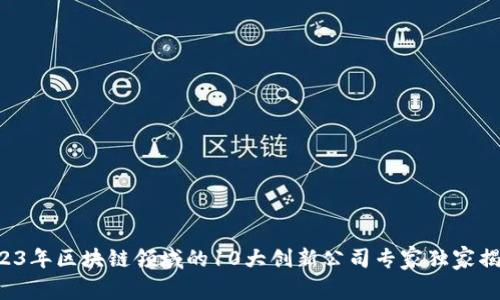 2023年区块链领域的10大创新公司专家独家揭秘！