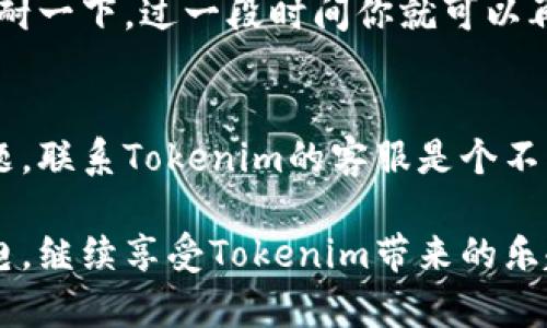 如果你的Tokenim没有能量了，可以尝试以下几种方法来恢复或者获取新的能量：

1. 检查 Tokenim 状态
首先，确认一下你的Tokenim是否真的是没有能量。有时候可能是显示的问题，关掉应用再重开看看。或者查看一下相关的公告，看看是否服务器出现了问题。

2. 充值能量
如果确认Tokenim确实没有能量，通常情况下可以通过购买方式来获取能量。进入应用中的充值页面，按照提示完成支付。建议选择合适的充值方式，以确保安全。

3. 每日任务
在许多类似的应用中，完成每日任务可以得到奖励，包括能量。在Tokenim中，尝试查找一下有没有类似的任务可以完成。即使是比较小的任务，积少成多也是能量的来源。

4. 邀请好友
有些应用会推出邀请好友的活动，通过邀请好友来获得能量。这不仅有助于增加你的能量，还能让你的好友加入这个平台，大家一起玩更开心。

5. 等待自动恢复
在某些应用中，能量是会自动恢复的。虽然恢复速度可能比较慢，但忍耐一下，过一段时间你就可以再次继续使用了。不过，建议日常备一些能量，以免影响使用体验。

6. 联系客服
如果以上方法都尝试过了，还是没有能量，或者你怀疑有技术上的问题，联系Tokenim的客服是个不错的选择。他们能提供更专业的帮助，解决你遇到的困惑。

以上是一些常见的获取能量的方法，希望能帮到你，让你早日重新充电，继续享受Tokenim带来的乐趣！如果有其他问题，随时欢迎问我哦！