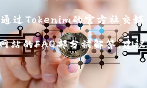 要联系Tokenim的在线客服，您可以按以下步骤操作：

1. **访问Tokenim官方网站**：首先，打开您的浏览器，输入Tokenim的官方网站地址。

2. **寻找客服支持选项**：在网站的主页上或者网站的底部，通常会有“联系我们”或者“帮助中心”的链接。点击进入。

3. **使用在线聊天功能**：如果Tokenim提供了在线客服支持，您可能会看到一个聊天窗口或者弹出框。在这里，您可以输入您的问题并与客服代表即时对话。

4. **发送邮件或提交工单**：如果找不到在线聊天的选项，您可以查看是否有客服的电子邮件地址或者联系表单。通过这些方式，您可以描述自己的问题并申请帮助。

5. **社交媒体联系**：许多平台还会在社交媒体上提供支持，您可以通过Tokenim的官方社交媒体页面（如Twitter、Facebook等）联系他们。

6. **查看常见问题解答（FAQ）**：在一些情况下，您的问题可能已在网站的FAQ部分被解答，建议在联系客服之前先查看。

希望这些步骤能够帮助您顺利联系上Tokenim的在线客服！