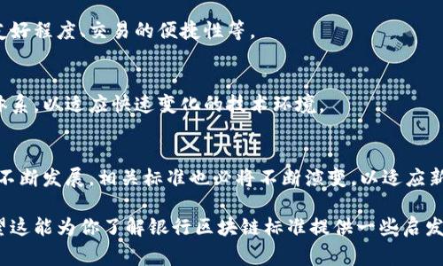 银行区块链标准是一个复杂且不断发展的领域，涉及到技术、监管、操作以及安全等多个方面。尽管每个国家和地区的标准可能有所不同，但一般而言，银行区块链标准主要包括以下几个核心内容：

1. 互操作性标准
银行区块链的互操作性是指不同区块链系统之间能够有效沟通和交换数据的能力。这些标准确保不同银行使用的区块链系统可以无缝对接，便于信息的共享和交易的执行。

2. 技术规范
技术规范涵盖了区块链平台的架构、共识机制、加密算法等基础技术要求。例如，有些银行在选择区块链技术时，会指定使用某种类型的共识算法（如工作量证明、权益证明等），以确保系统的安全性和高效性。

3. 数据隐私和安全标准
银行处理的是用户的敏感信息，因此数据隐私和安全标准至关重要。这些标准规定了如何加密数据、权限管理、身份验证等，以确保交易和用户信息的安全。

4. 合规和监管要求
各国监管机构对区块链的合规性有不同的要求，这些要求涉及资金洗钱（AML）、客户身份识别（KYC）以及其他金融法规。在制定区块链标准时，银行需要确保符合所在地的法规。

5. 交易和智能合约标准
交易标准定义了如何在区块链上发起、处理和确认交易。智能合约的标准则涉及了代码的编写规则和执行框架，以保证智能合约在执行时的可靠性和不可篡改性。

6. 访问控制和治理结构
为了确保区块链网络的良好治理，标准中还会涉及到访问控制的机制，以及网络中不同参与方的角色与职责。这有助于减少争议，提高系统的透明度和信任度。

7. 用户体验标准
尽管区块链技术十分复杂，但最终的目标是为用户提供更好的服务。银行在制定标准时也会考虑到用户体验，比如界面的友好程度、交易的便捷性等。

8. 持续的更新和改进
区块链技术发展迅速，立足于当前技术水平上的标准往往面临迅速过时的风险。因此，银行需要建立一个持续更新的标准体系，以适应快速变化的技术环境。

总结
总的来说，银行区块链标准是一个多层面的框架，涵盖了从技术到合规、从安全到用户体验的各个方面。随着区块链技术的不断发展，相关标准也必将不断演变，以适应新的挑战与机遇。银行需要持续关注这一领域的发展，确保自身能够在竞争中保持领先，而这一切离不开完善的标准化体系。

以上只是对银行区块链标准的一个基本概述，实际内容会因不同国家和地区的法规、市场需求和技术进步而有所不同。希望这能为你了解银行区块链标准提供一些启发！