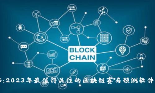 专家揭秘：2023年最值得关注的区块链赛马预测软件独家秘诀