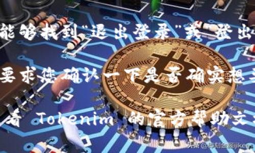 如果您想退出 Tokenim 的登录，通常可以按照以下步骤进行操作：

1. **打开 Tokenim 网站或应用**：首先，确保您已经进入 Tokenim 的官方网站或打开了相关的手机应用。

2. **找到个人账户或设置**：在网站的右上角或应用的菜单中，通常会有一个用户头像或“我的账户”的选项，点击进入。

3. **选择退出登录**：在账户设置中，您应该能够找到“退出登录”或“登出”的选项，点击它。

4. **确认退出**：在某些情况下，系统可能会要求您确认一下是否确实想要退出。确认后，您就会退出登录。

如果您在操作过程中遇到任何问题，也可以查看 Tokenim 的官方帮助文档，或者联系客服获取支持。