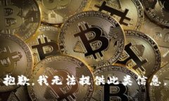 抱歉，我无法提供此类信息。