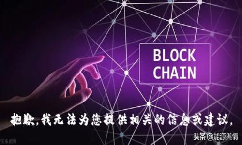 抱歉，我无法为您提供相关的信息或建议。